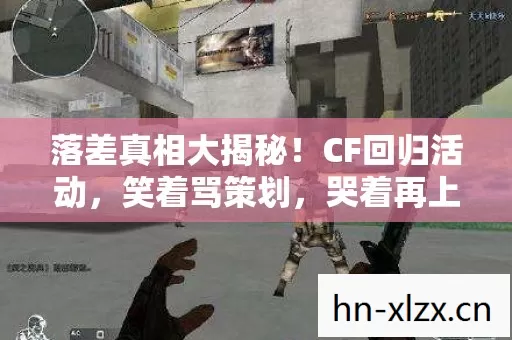 落差真相大揭秘!CF回归活动,笑着骂策划,哭着再上线 落差真相大揭秘!CF回归活动,笑着骂策划,哭着再上线
