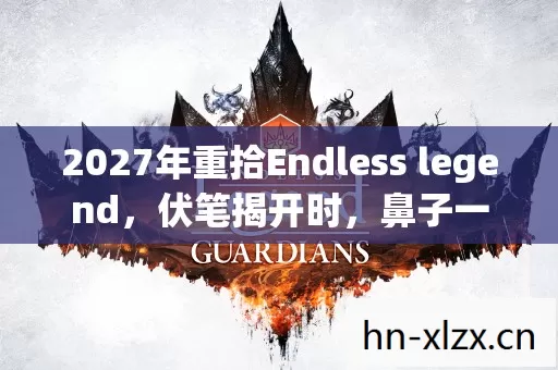 2027年重拾Endless legend,伏笔揭开时,鼻子一酸,旧情难舍 2027年重拾Endless legend,伏笔揭开时,鼻子一酸,旧情难舍