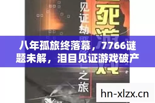 八年孤旅终落幕,7766谜题未解,泪目见证游戏破产 八年孤旅终落幕,7766谜题未解,泪目见证游戏破产
