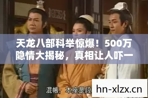 天龙八部科举惊爆!500万隐情大揭秘,真相让人吓一跳! 天龙八部科举惊爆!500万隐情大揭秘,真相让人吓一跳!