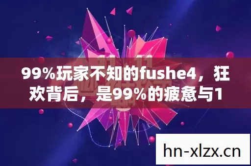 99%玩家不知的fushe4,狂欢背后,是99%的疲惫与1%的扎心真相 99%玩家不知的fushe4,狂欢背后,是99%的疲惫与1%的扎心真相