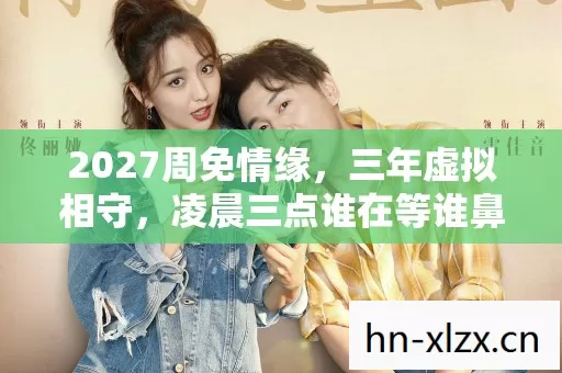 2027周免情缘，三年虚拟相守，凌晨三点谁在等谁鼻子一酸
