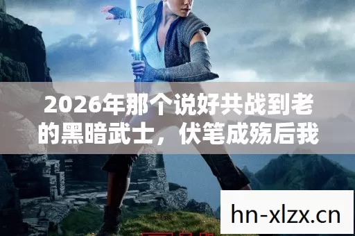 2026年那个说好共战到老的黑暗武士,伏笔成殇后我鼻子一酸 2026年那个说好共战到老的黑暗武士,伏笔成殇后我鼻子一酸