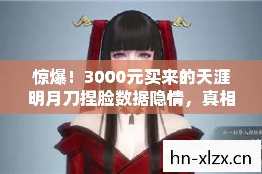 惊爆!3000元买来的天涯明月刀捏脸数据隐情,真相让人吓一跳! 惊爆!3000元买来的天涯明月刀捏脸数据隐情,真相让人吓一跳!