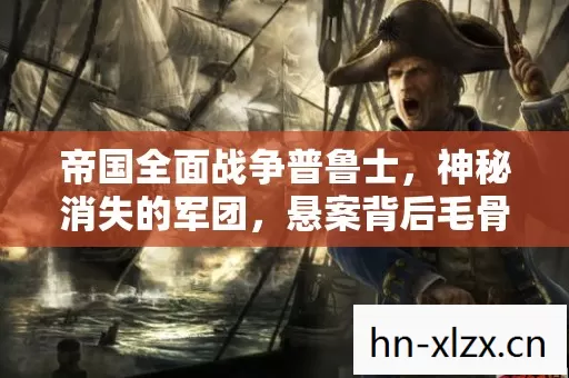 帝国全面战争普鲁士,神秘消失的军团,悬案背后毛骨悚然真相 帝国全面战争普鲁士,神秘消失的军团,悬案背后毛骨悚然真相