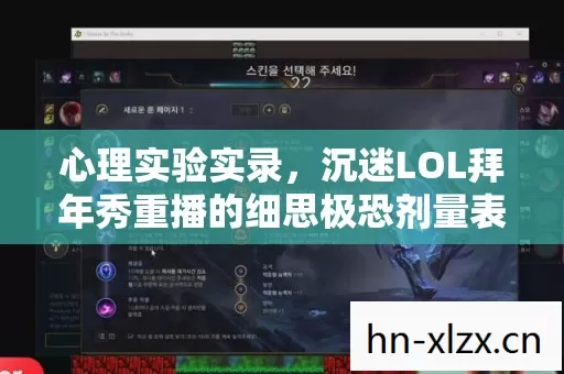 心理实验实录,沉迷LOL拜年秀重播的细思极恐剂量表 心理实验实录,沉迷LOL拜年秀重播的细思极恐剂量表