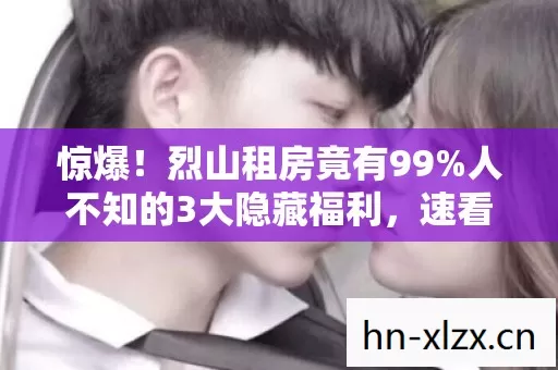 惊爆!烈山租房竟有99%人不知的3大隐藏福利,速看! 惊爆!烈山租房竟有99%人不知的3大隐藏福利,速看!