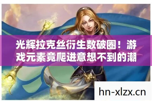 光辉拉克丝衍生数破圈！游戏元素竟爬进意想不到的潮流圈
