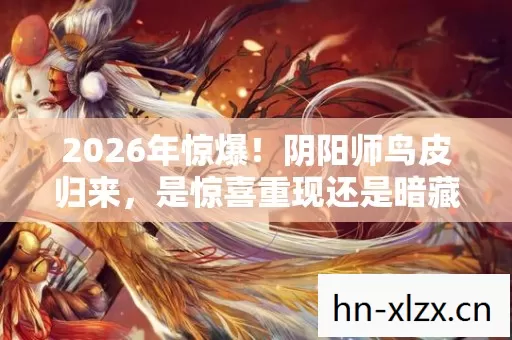 2026年惊爆！阴阳师鸟皮归来，是惊喜重现还是暗藏玄机？