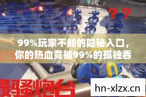 99%玩家不知的隐秘入口,你的热血竟被99%的孤独吞噬? 99%玩家不知的隐秘入口,你的热血竟被99%的孤独吞噬?