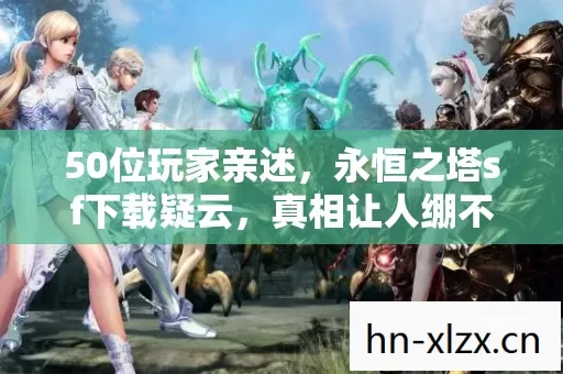 50位玩家亲述,永恒之塔sf下载疑云,真相让人绷不住! 50位玩家亲述,永恒之塔sf下载疑云,真相让人绷不住!
