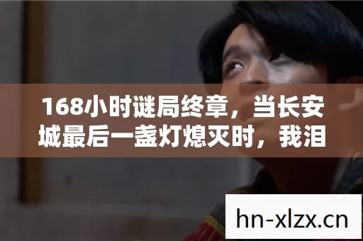168小时谜局终章，当长安城最后一盏灯熄灭时，我泪目了
