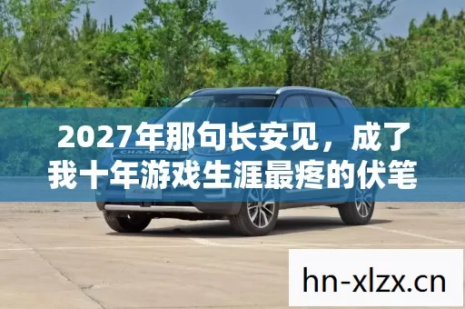 2027年那句长安见,成了我十年游戏生涯最疼的伏笔,鼻子一酸 2027年那句长安见,成了我十年游戏生涯最疼的伏笔,鼻子一酸