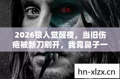 2026狼人觉醒夜，当旧伤疤被新刀剜开，我竟鼻子一酸想起你