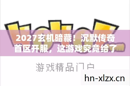 2027玄机暗藏!沉默传奇首区开服,这游戏究竟给了我什么? 2027玄机暗藏!沉默传奇首区开服,这游戏究竟给了我什么?