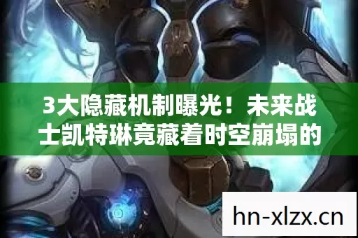3大隐藏机制曝光！未来战士凯特琳竟藏着时空崩塌的致命杀招？