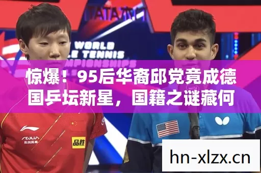 惊爆！95后华裔邱党竟成德国乒坛新星，国籍之谜藏何玄机？