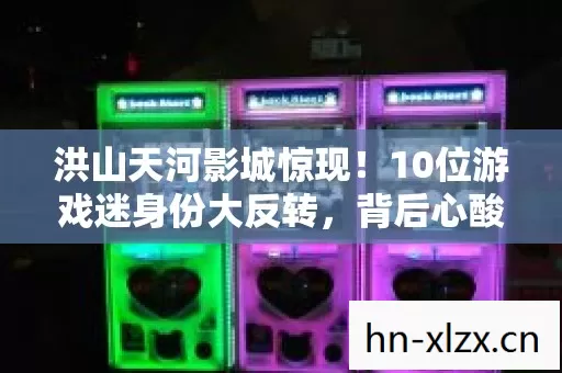 洪山天河影城惊现!10位游戏迷身份大反转,背后心酸谁人知? 洪山天河影城惊现!10位游戏迷身份大反转,背后心酸谁人知?