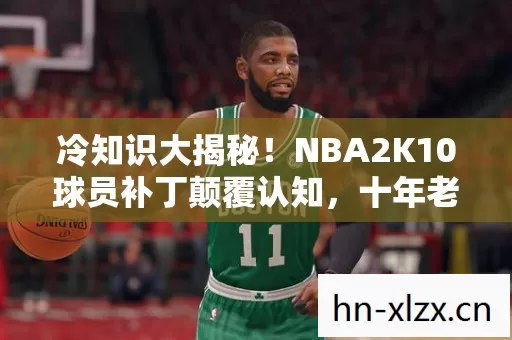 冷知识大揭秘!NBA2K10球员补丁颠覆认知,十年老玩家目瞪口呆! 冷知识大揭秘!NBA2K10球员补丁颠覆认知,十年老玩家目瞪口呆!