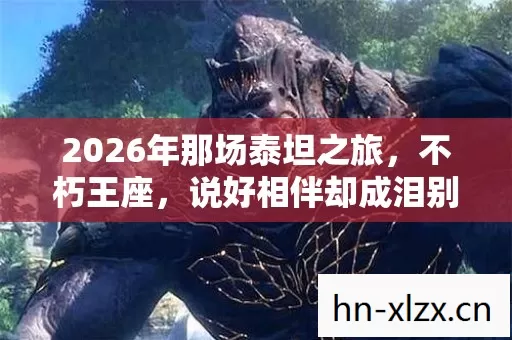 2026年那场泰坦之旅，不朽王座，说好相伴却成泪别伏笔，鼻子一酸