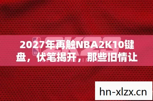 2027年再触NBA2K10键盘,伏笔揭开,那些旧情让我鼻子一酸 2027年再触NBA2K10键盘,伏笔揭开,那些旧情让我鼻子一酸