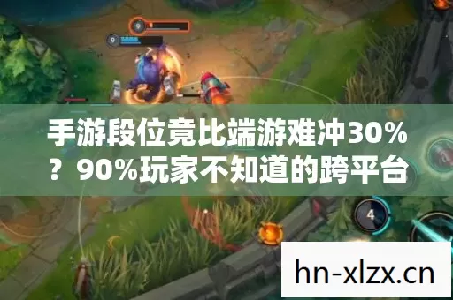 手游段位竟比端游难冲30%?90%玩家不知道的跨平台段位真相! 手游段位竟比端游难冲30%?90%玩家不知道的跨平台段位真相!