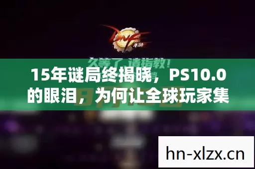 15年谜局终揭晓，PS10.0的眼泪，为何让全球玩家集体泪目？