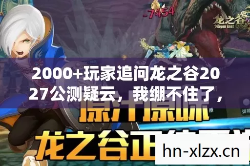 2000+玩家追问龙之谷2027公测疑云,我绷不住了,网吧十年泪与笑 2000+玩家追问龙之谷2027公测疑云,我绷不住了,网吧十年泪与笑
