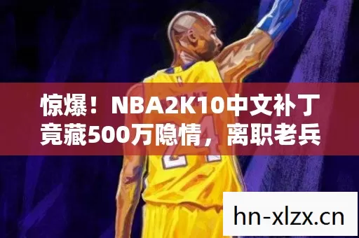 惊爆!NBA2K10中文补丁竟藏500万隐情,离职老兵拍桌揭内幕吓一跳! 惊爆!NBA2K10中文补丁竟藏500万隐情,离职老兵拍桌揭内幕吓一跳!