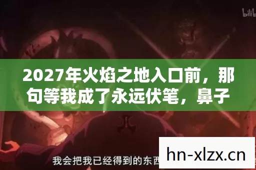 2027年火焰之地入口前，那句等我成了永远伏笔，鼻子一酸