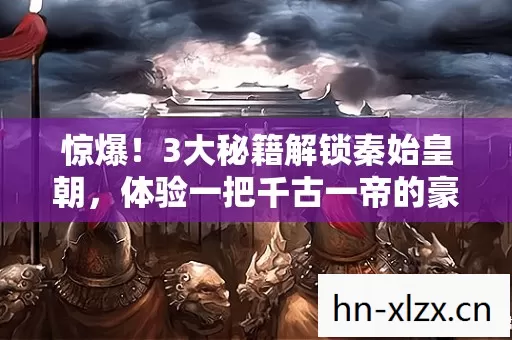 惊爆！3大秘籍解锁秦始皇朝，体验一把千古一帝的豪横！