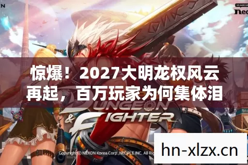 惊爆!2027大明龙权风云再起,百万玩家为何集体泪崩? 惊爆!2027大明龙权风云再起,百万玩家为何集体泪崩?