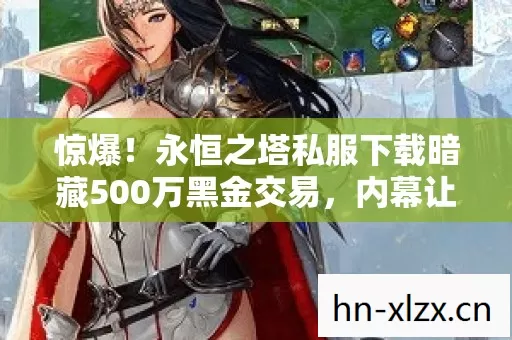 惊爆!永恒之塔私服下载暗藏500万黑金交易,内幕让你吓一跳! 惊爆!永恒之塔私服下载暗藏500万黑金交易,内幕让你吓一跳!