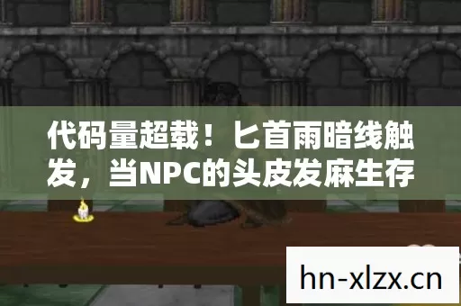 代码量超载!匕首雨暗线触发,当NPC的头皮发麻生存法则 代码量超载!匕首雨暗线触发,当NPC的头皮发麻生存法则