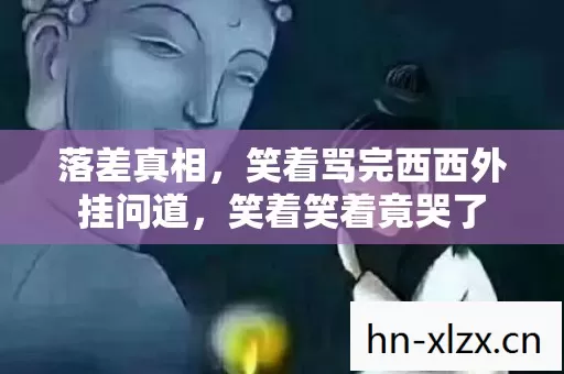 落差真相,笑着骂完西西外挂问道,笑着笑着竟哭了 落差真相,笑着骂完西西外挂问道,笑着笑着竟哭了