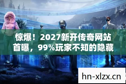 惊爆！2027新开传奇网站首曝，99%玩家不知的隐藏福利？