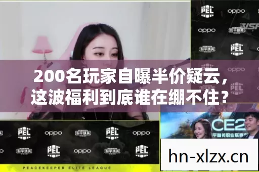 200名玩家自曝半价疑云,这波福利到底谁在绷不住? 200名玩家自曝半价疑云,这波福利到底谁在绷不住?