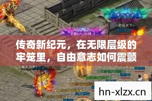 传奇新纪元,在无限层级的牢笼里,自由意志如何震颤灵魂? 传奇新纪元,在无限层级的牢笼里,自由意志如何震颤灵魂?