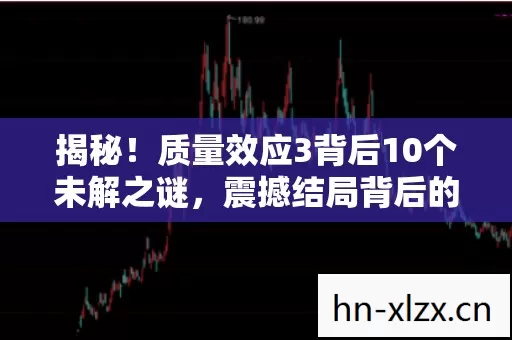 揭秘!质量效应3背后10个未解之谜,震撼结局背后的真相! 揭秘!质量效应3背后10个未解之谜,震撼结局背后的真相!