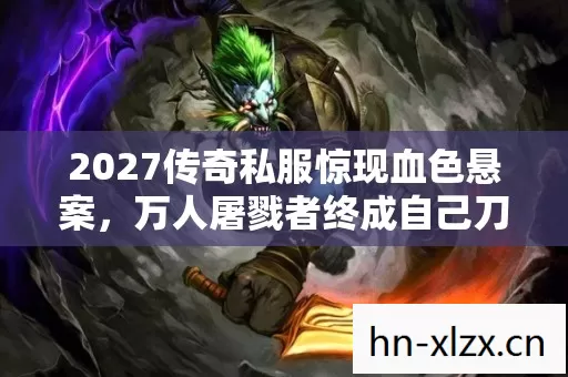 2027传奇私服惊现血色悬案,万人屠戮者终成自己刀下亡魂 2027传奇私服惊现血色悬案,万人屠戮者终成自己刀下亡魂
