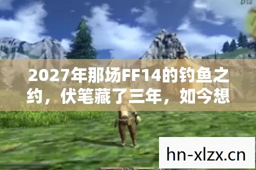 2027年那场FF14的钓鱼之约,伏笔藏了三年,如今想起鼻子一酸 2027年那场FF14的钓鱼之约,伏笔藏了三年,如今想起鼻子一酸