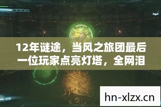 12年谜途,当风之旅团最后一位玩家点亮灯塔,全网泪目 12年谜途,当风之旅团最后一位玩家点亮灯塔,全网泪目