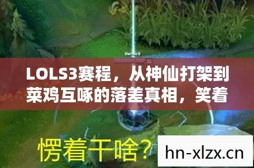 LOLS3赛程,从神仙打架到菜鸡互啄的落差真相,笑着笑着哭了 LOLS3赛程,从神仙打架到菜鸡互啄的落差真相,笑着笑着哭了