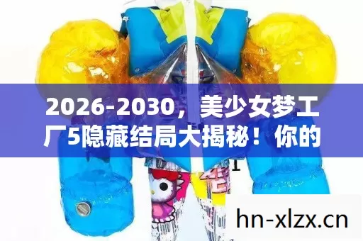 2026-2030,美少女梦工厂5隐藏结局大揭秘!你的选择将颠覆认知! 2026-2030,美少女梦工厂5隐藏结局大揭秘!你的选择将颠覆认知!