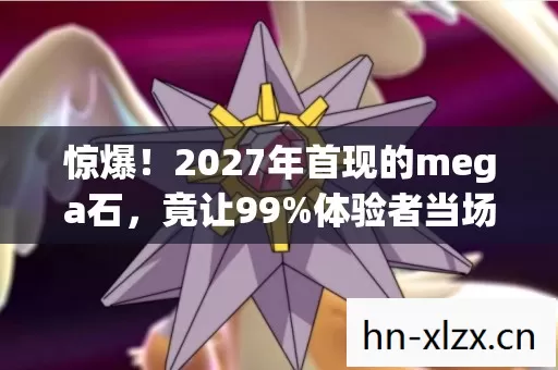 惊爆!2027年首现的mega石,竟让99%体验者当场失控? 惊爆!2027年首现的mega石,竟让99%体验者当场失控?