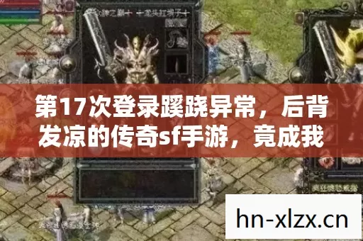第17次登录蹊跷异常，后背发凉的传奇sf手游，竟成我十年逃亡终点？