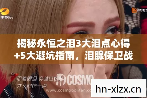 揭秘永恒之泪3大泪点心得+5大避坑指南,泪腺保卫战开打! 揭秘永恒之泪3大泪点心得+5大避坑指南,泪腺保卫战开打!