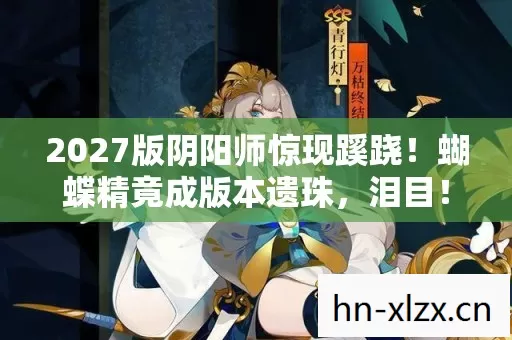 2027版阴阳师惊现蹊跷!蝴蝶精竟成版本遗珠,泪目! 2027版阴阳师惊现蹊跷!蝴蝶精竟成版本遗珠,泪目!