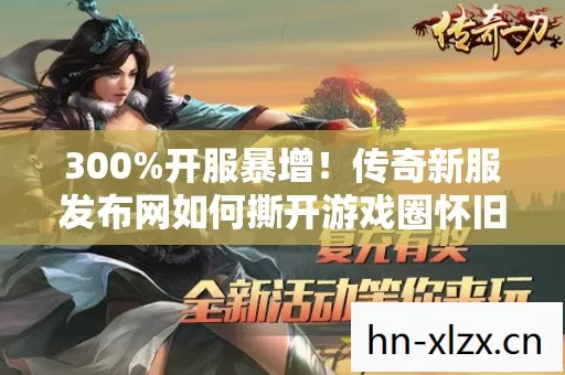 300%开服暴增！传奇新服发布网如何撕开游戏圈怀旧经济万亿缺口？