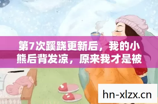 第7次蹊跷更新后，我的小熊后背发凉，原来我才是被耍的猴